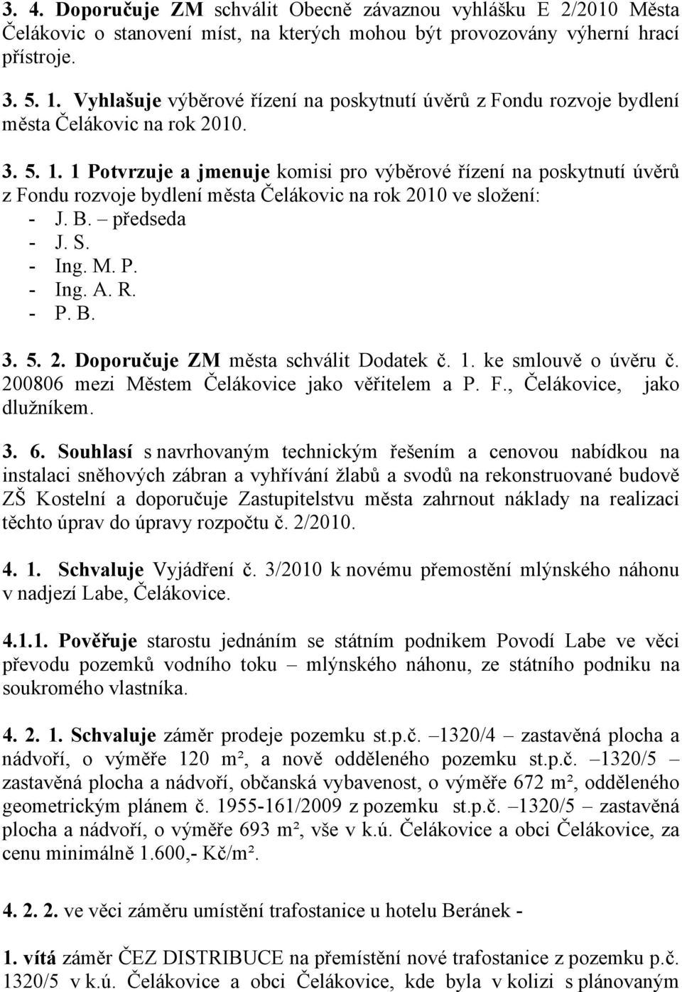 1 Potvrzuje a jmenuje komisi pro výběrové řízení na poskytnutí úvěrů z Fondu rozvoje bydlení města Čelákovic na rok 2010 ve složení: - J. B. předseda - J. S. - Ing. M. P. - Ing. A. R. - P. B. 3. 5. 2. Doporučuje ZM města schválit Dodatek č.