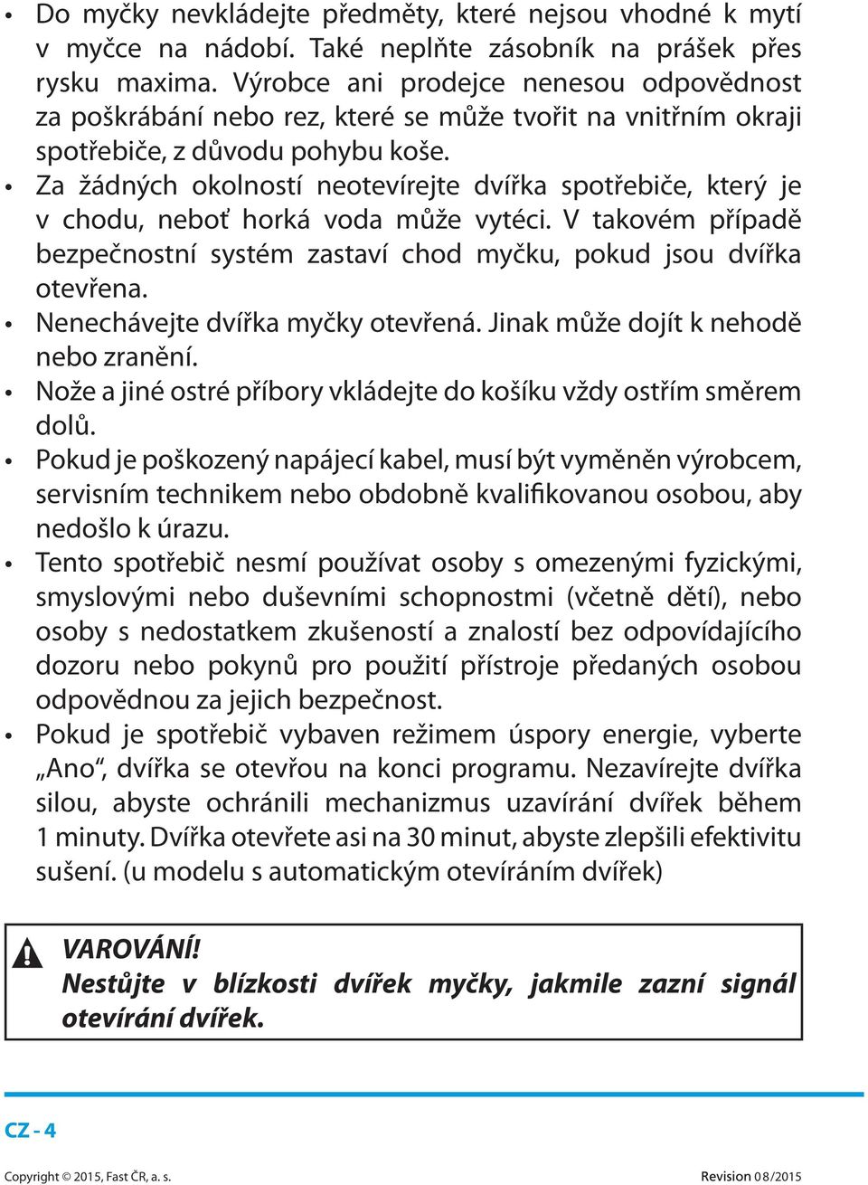 Za žádných okolností neotevírejte dvířka spotřebiče, který je v chodu, neboť horká voda může vytéci. V takovém případě bezpečnostní systém zastaví chod myčku, pokud jsou dvířka otevřena.