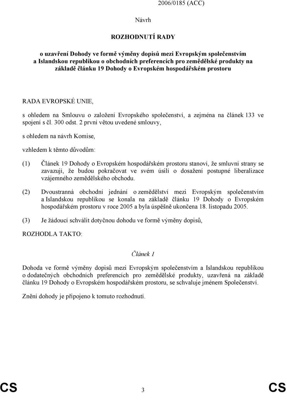 2 první větou uvedené smlouvy, s ohledem na návrh Komise, vzhledem k těmto důvodům: (1) Článek 19 Dohody o Evropském hospodářském prostoru stanoví, že smluvní strany se zavazují, že budou pokračovat