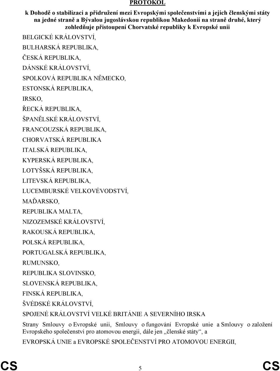 ŠPANĚLSKÉ KRÁLOVSTVÍ, FRANCOUZSKÁ REPUBLIKA, CHORVATSKÁ REPUBLIKA ITALSKÁ REPUBLIKA, KYPERSKÁ REPUBLIKA, LOTYŠSKÁ REPUBLIKA, LITEVSKÁ REPUBLIKA, LUCEMBURSKÉ VELKOVÉVODSTVÍ, MAĎARSKO, REPUBLIKA MALTA,