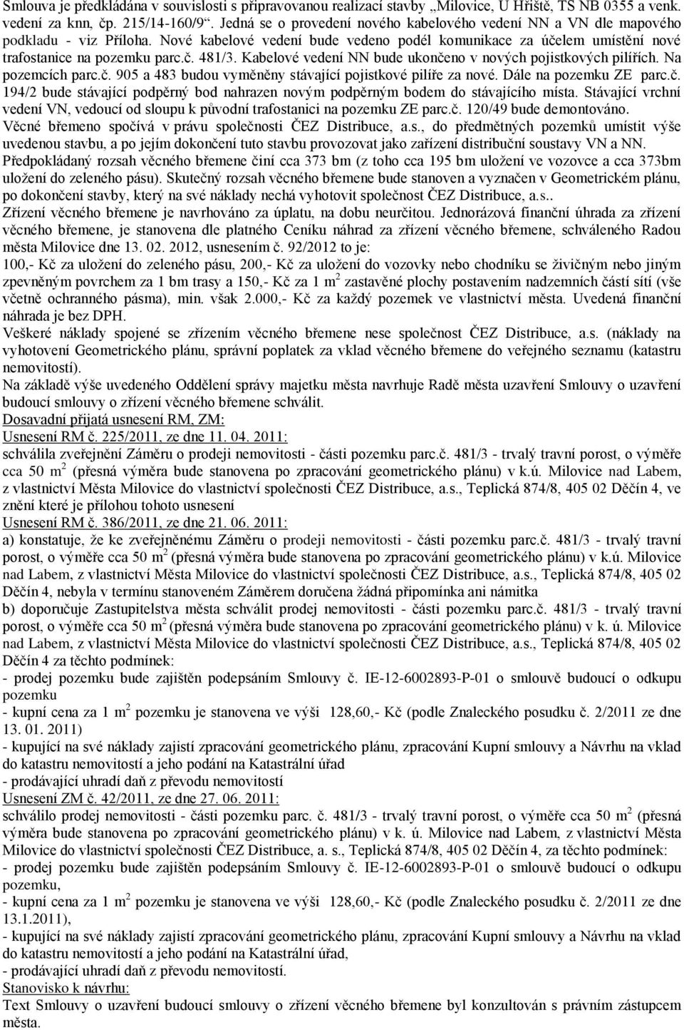 Kabelové vedení NN bude ukončeno v nových pojistkových pilířích. Na pozemcích parc.č. 905 a 483 budou vyměněny stávající pojistkové pilíře za nové. Dále na pozemku ZE parc.č. 194/2 bude stávající podpěrný bod nahrazen novým podpěrným bodem do stávajícího místa.