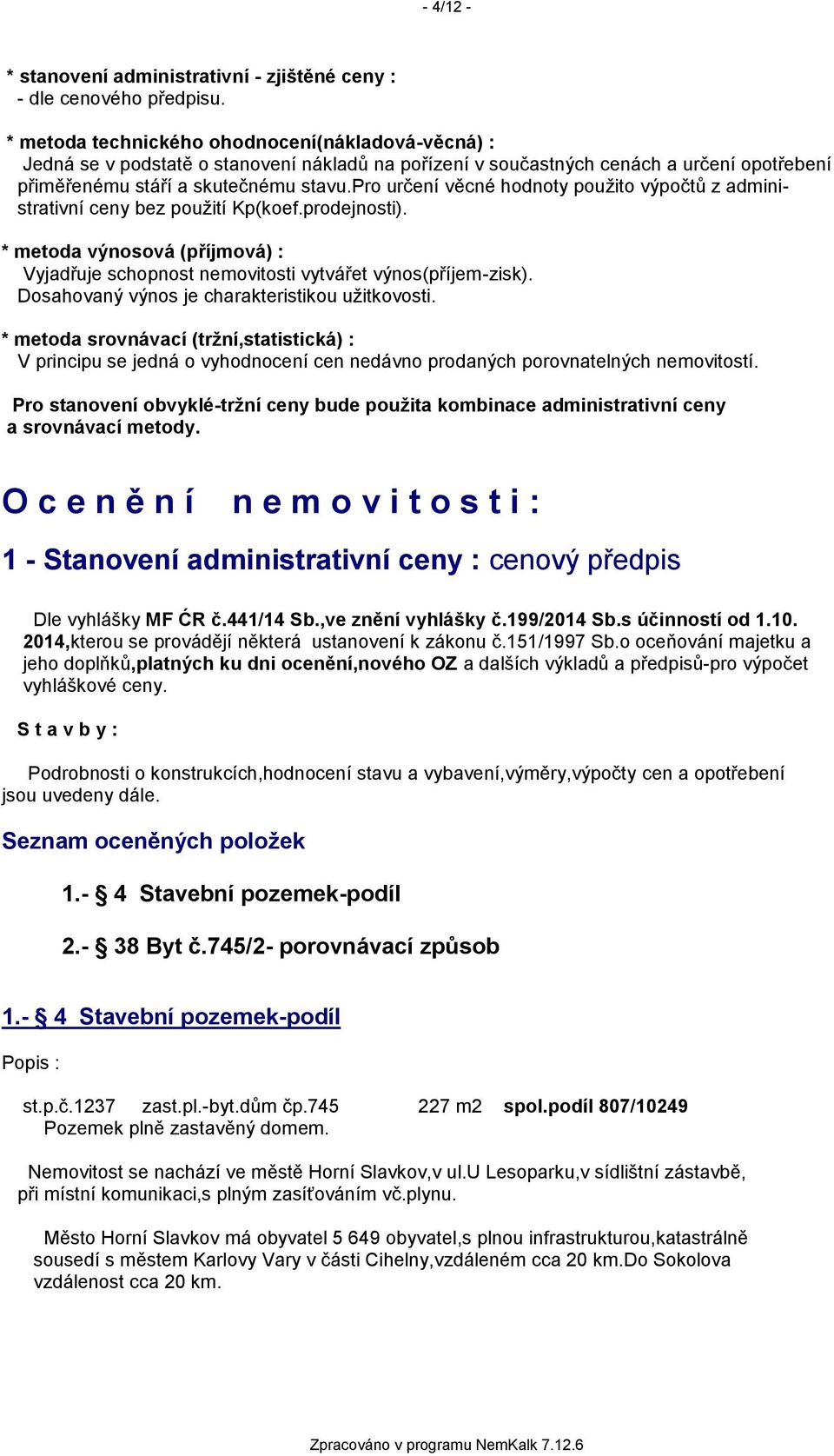 pro určení věcné hodnoty použito výpočtů z administrativní ceny bez použití Kp(koef.prodejnosti). * metoda výnosová (příjmová) : Vyjadřuje schopnost nemovitosti vytvářet výnos(příjem-zisk).