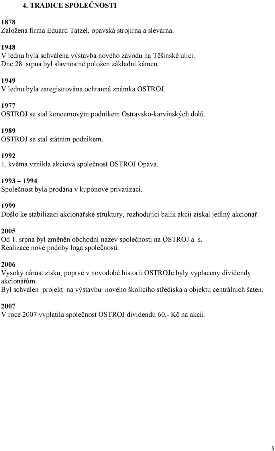 1989 OSTROJ se stal státním podnikem. 1992 1. května vznikla akciová společnost OSTROJ Opava. 1993 1994 Společnost byla prodána v kupónové privatizaci.