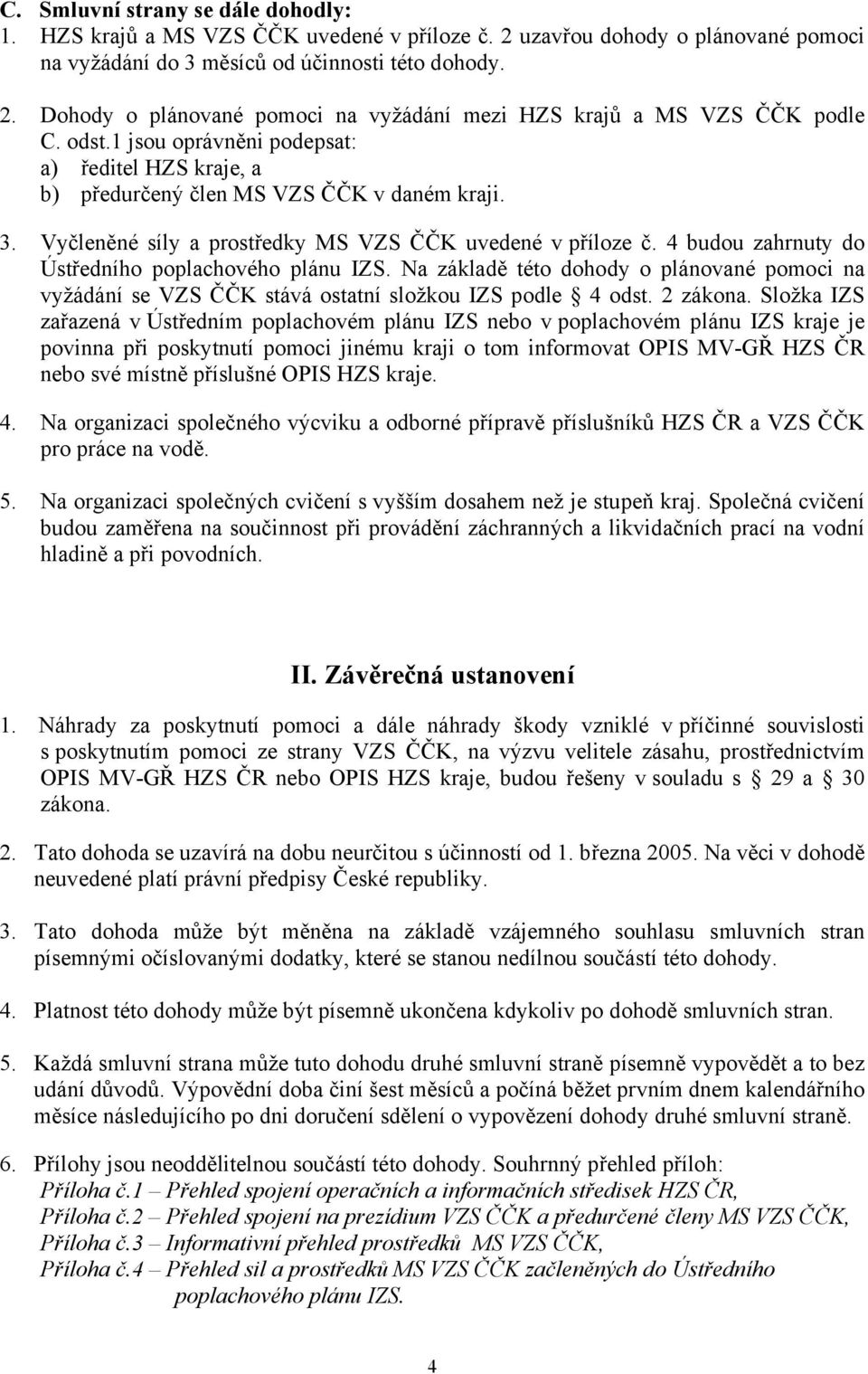 budou zahrnuty do Ústředního poplachového plánu IZS. Na základě této dohody o plánované pomoci na vyžádání se VZS ČČK stává ostatní složkou IZS podle odst. zákona.