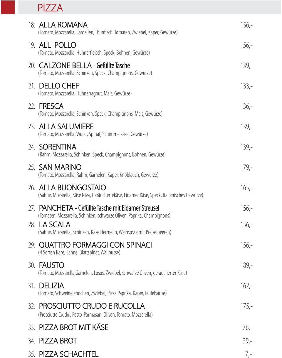FRESCA 136,- (Tomato, Mozzarella, Schinken, Speck, Champignons, Mais, Gewürze) 23. ALLA SALUMIERE 139,- (Tomato, Mozzarella, Wurst, Spinat, Schimmelkäse, Gewürze) 24.