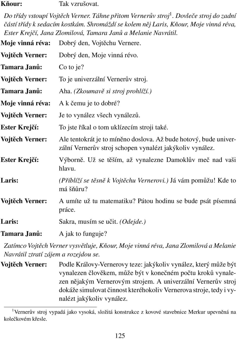 To je univerzální Vernerův stroj. Aha. (Zkoumavě si stroj prohlíží.) A k čemu je to dobré? Je to vynález všech vynálezů. To jste říkal o tom uklízecím stroji také. Ale tentokrát je to míněno doslova.