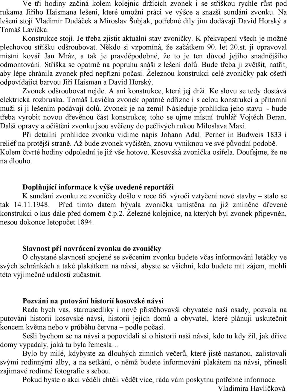 K překvapení všech je možné plechovou stříšku odšroubovat. Někdo si vzpomíná, že začátkem 90. let 20.st. ji opravoval místní kovář Jan Mráz, a tak je pravděpodobné, že to je ten důvod jejího snadnějšího odmontování.