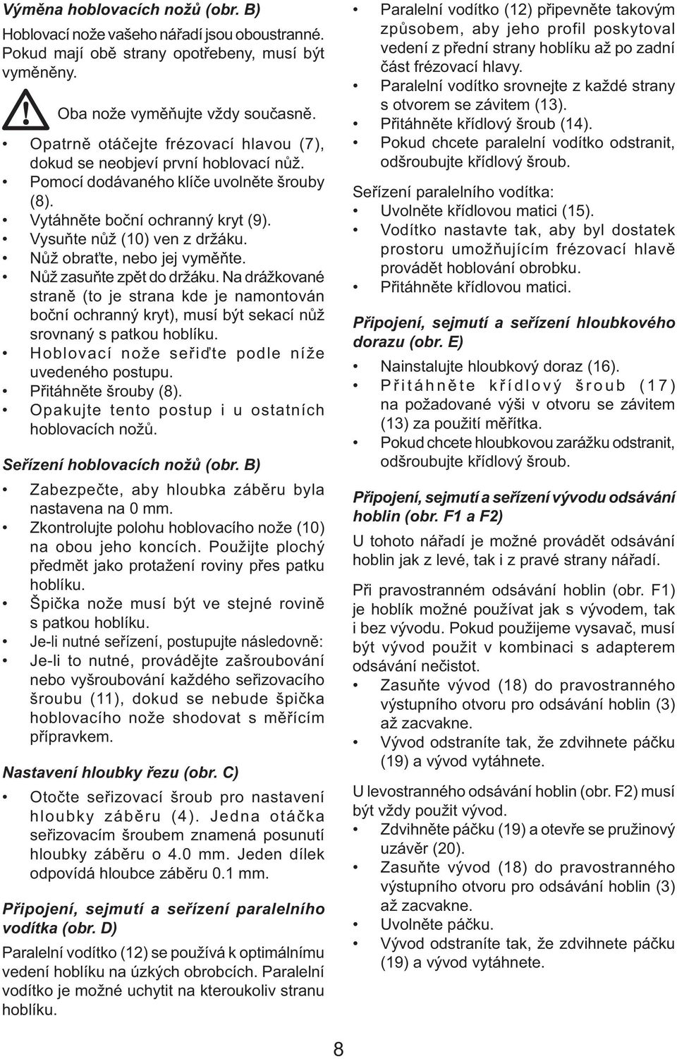 Nůž obraťte, nebo jej vyměňte. Nůž zasuňte zpět do držáku. Na drážkované straně (to je strana kde je namontován boční ochranný kryt), musí být sekací nůž srovnaný s patkou hoblíku.