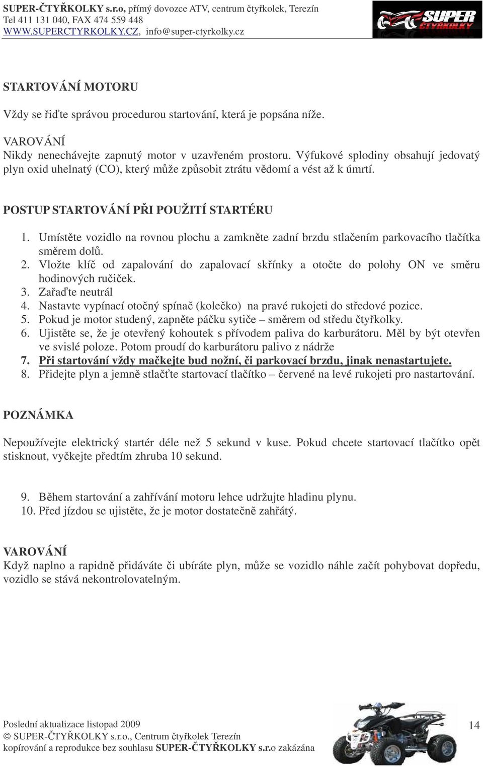 Umístte vozidlo na rovnou plochu a zamknte zadní brzdu stlaením parkovacího tlaítka smrem dol. 2. Vložte klí od zapalování do zapalovací skínky a otote do polohy ON ve smru hodinových ruiek. 3.