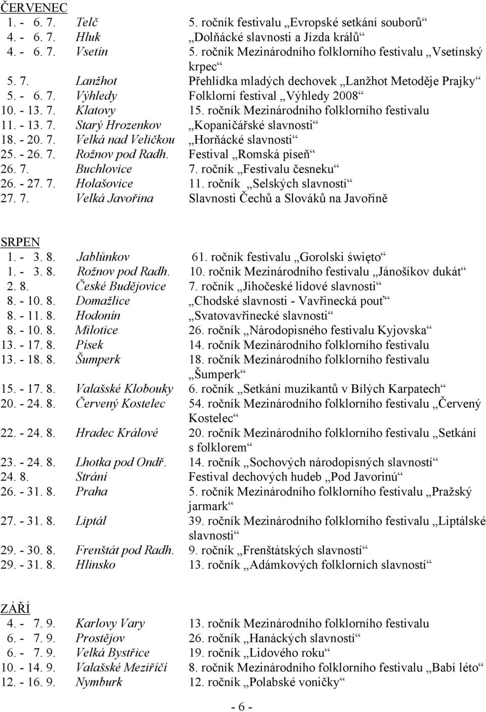 ročník Mezinárodního folklorního festivalu 11. - 13. 7. Starý Hrozenkov Kopaničářské slavnosti 18. - 20. 7. Velká nad Veličkou Horňácké slavnosti 25. - 26. 7. Rožnov pod Radh.