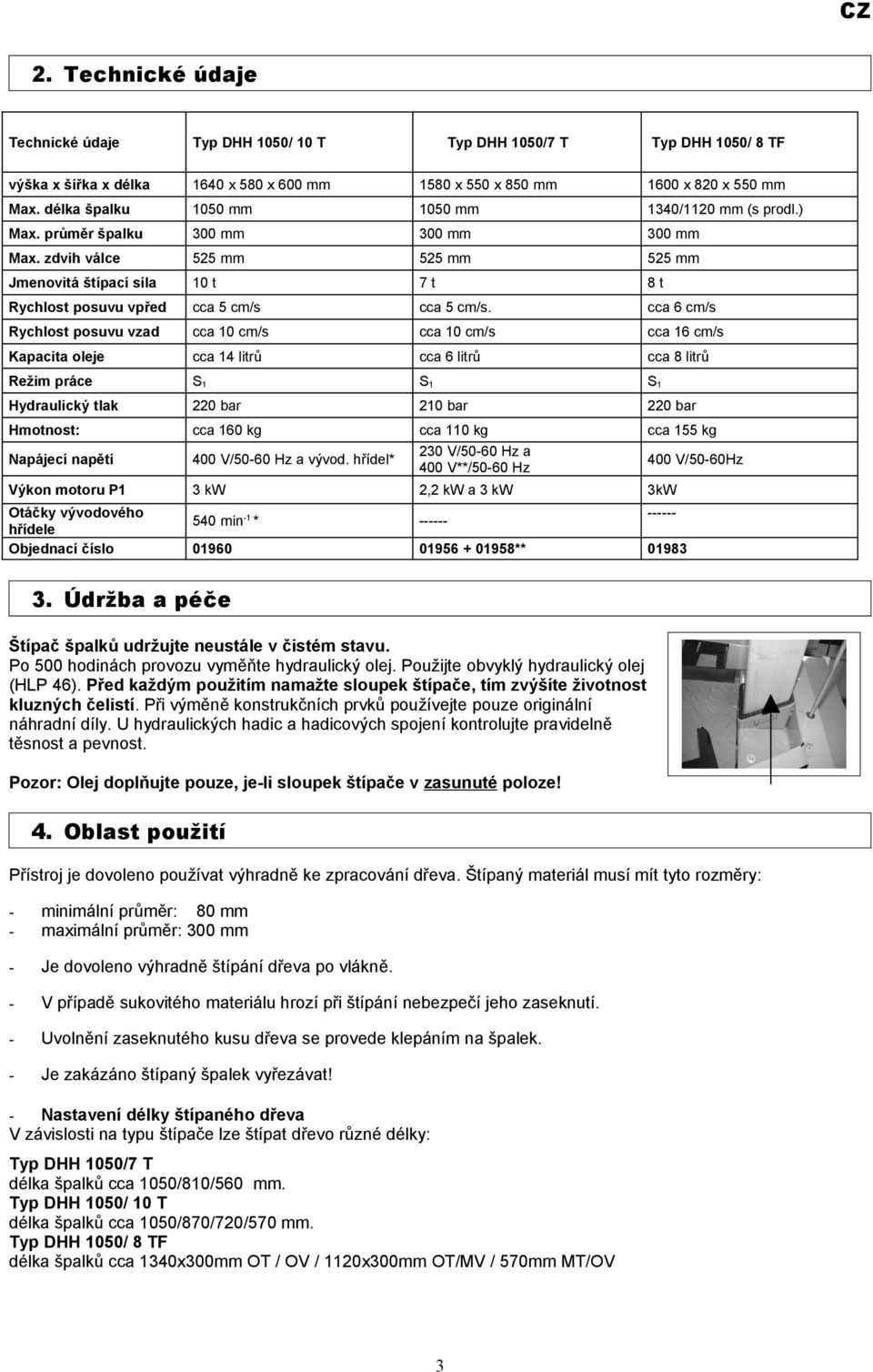 cca 6 cm/s Rychlost posuvu vzad cca 10 cm/s cca 10 cm/s cca 16 cm/s Kapacita oleje cca 14 litrů cca 6 litrů cca 8 litrů Režim práce S1 S1 S1 Hydraulický tlak 220 bar 210 bar 220 bar Hmotnost: cca 160