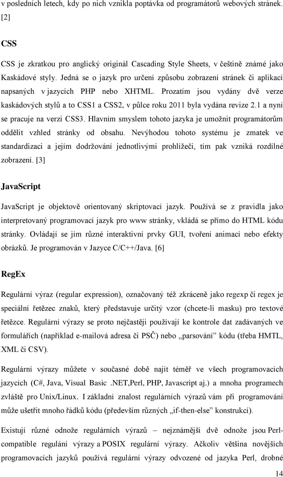 Prozatím jsou vydány dvě verze kaskádových stylů a to CSS1 a CSS2, v půlce roku 2011 byla vydána revize 2.1 a nyní se pracuje na verzi CSS3.