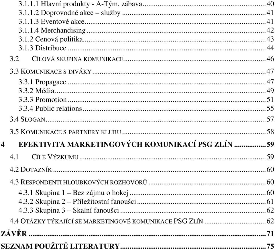 5 KOMUNIKACE S PARTNERY KLUBU... 58 4 EFEKTIVITA MARKETINGOVÝCH KOMUNIKACÍ PSG ZLÍN... 59 4.1 CÍLE VÝZKUMU... 59 4.2 DOTAZNÍK... 60 4.3 RESPONDENTI HLOUBKOVÝCH ROZHOVORŮ... 60 4.3.1 Skupina 1 Bez zájmu o hokej.