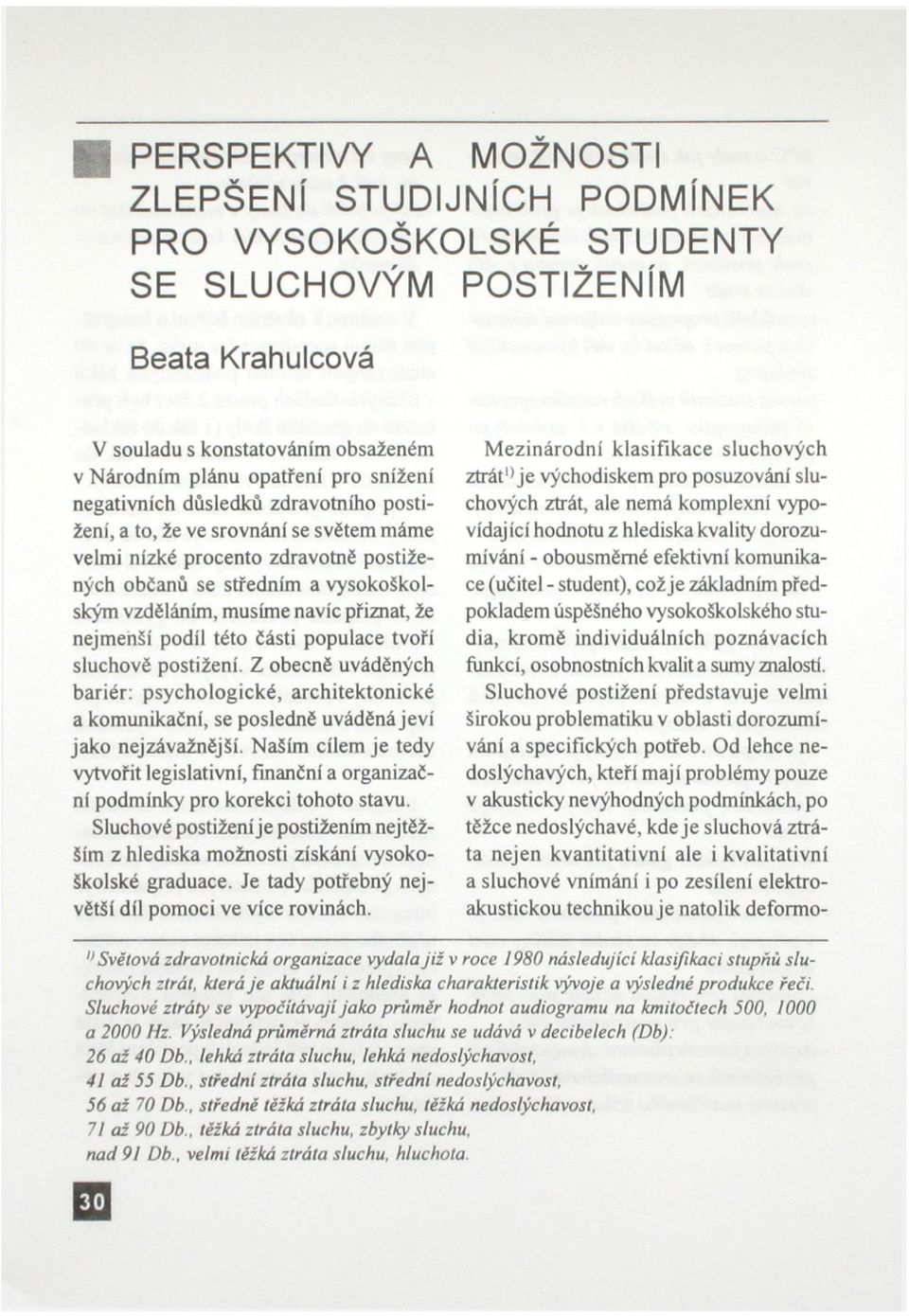 menší podíl této části populace tvoří sluchově postižení. Z obecně uváděných bariér: psychologické, architektonické a komunikační, se posledně uváděná jeví jako nejzávažnější.