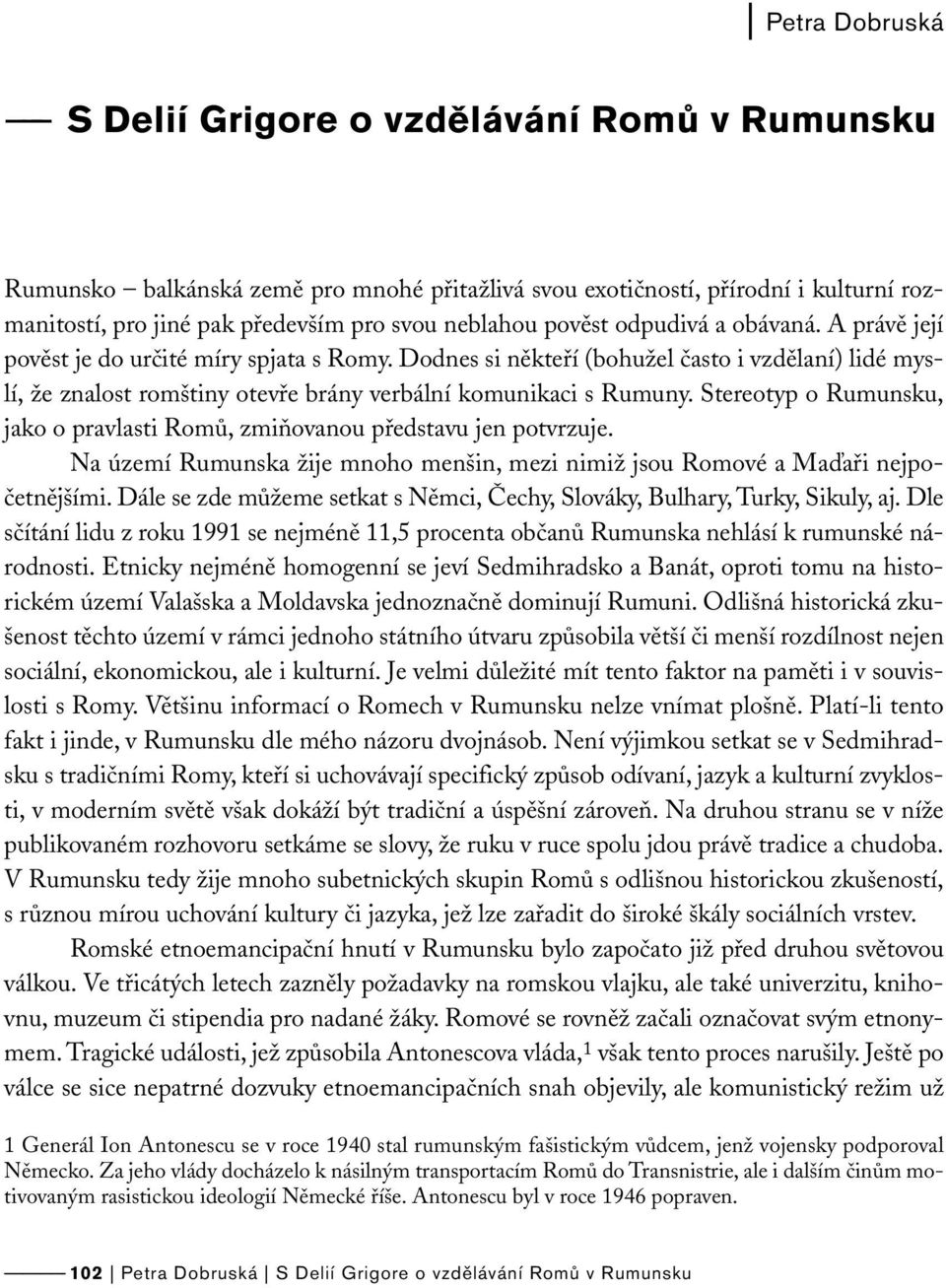 Stereotyp o Rumunsku, jako o pravlasti Romů, zmiňovanou představu jen potvrzuje. Na území Rumunska žije mnoho menšin, mezi nimiž jsou Romové a Maďaři nejpočetnějšími.