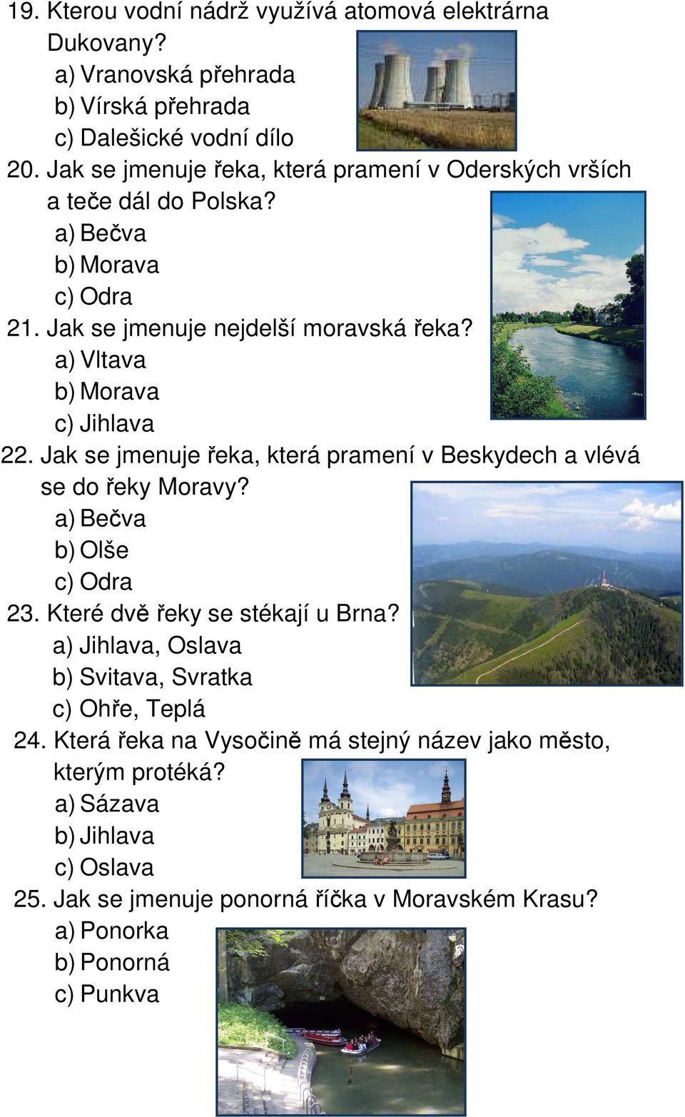 a) Vltava b) Morava c) Jihlava 22. Jak se jmenuje řeka, která pramení v Beskydech a vlévá se do řeky Moravy? a) Bečva b) Olše c) Odra 23. Které dvě řeky se stékají u Brna?