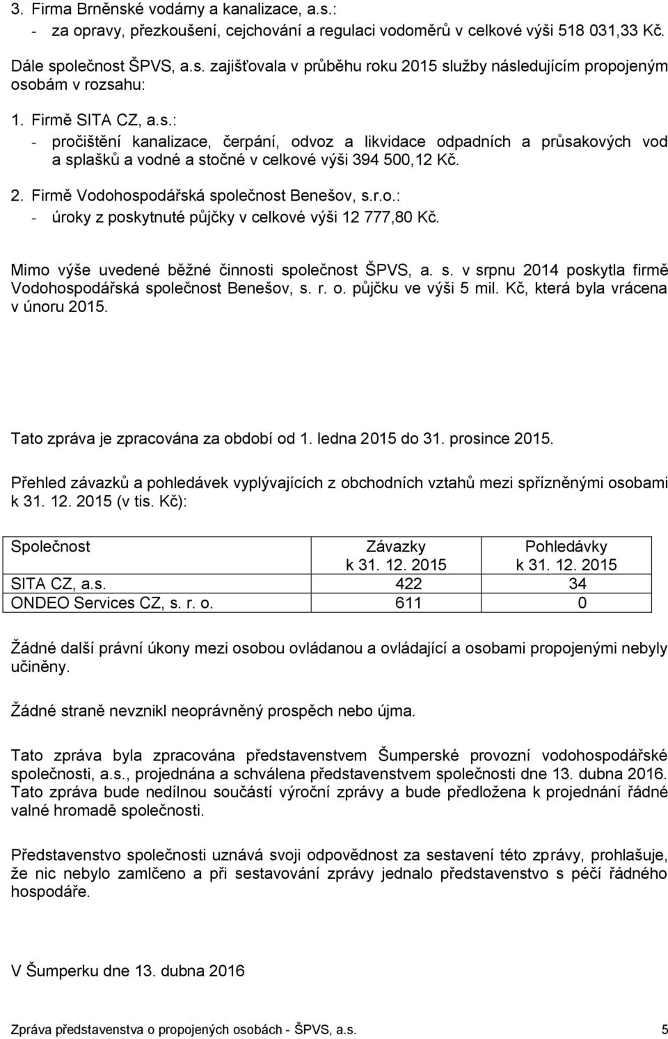 Firmě Vodohospodářská společnost Benešov, s.r.o.: - úroky z poskytnuté půjčky v celkové výši 12 777,80 Kč. Mimo výše uvedené běžné činnosti společnost ŠPVS, a. s. v srpnu 2014 poskytla firmě Vodohospodářská společnost Benešov, s.