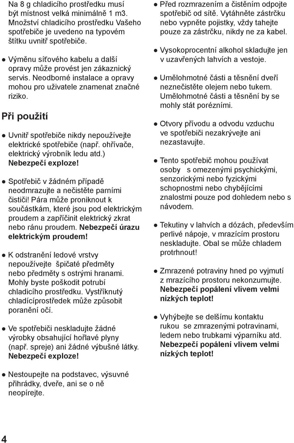 Při použití Uvnitř spotřebiče nikdy nepoužívejte elektrické spotřebiče (např. ohřívače, elektrický výrobník ledu atd.) Nebezpečí exploze!