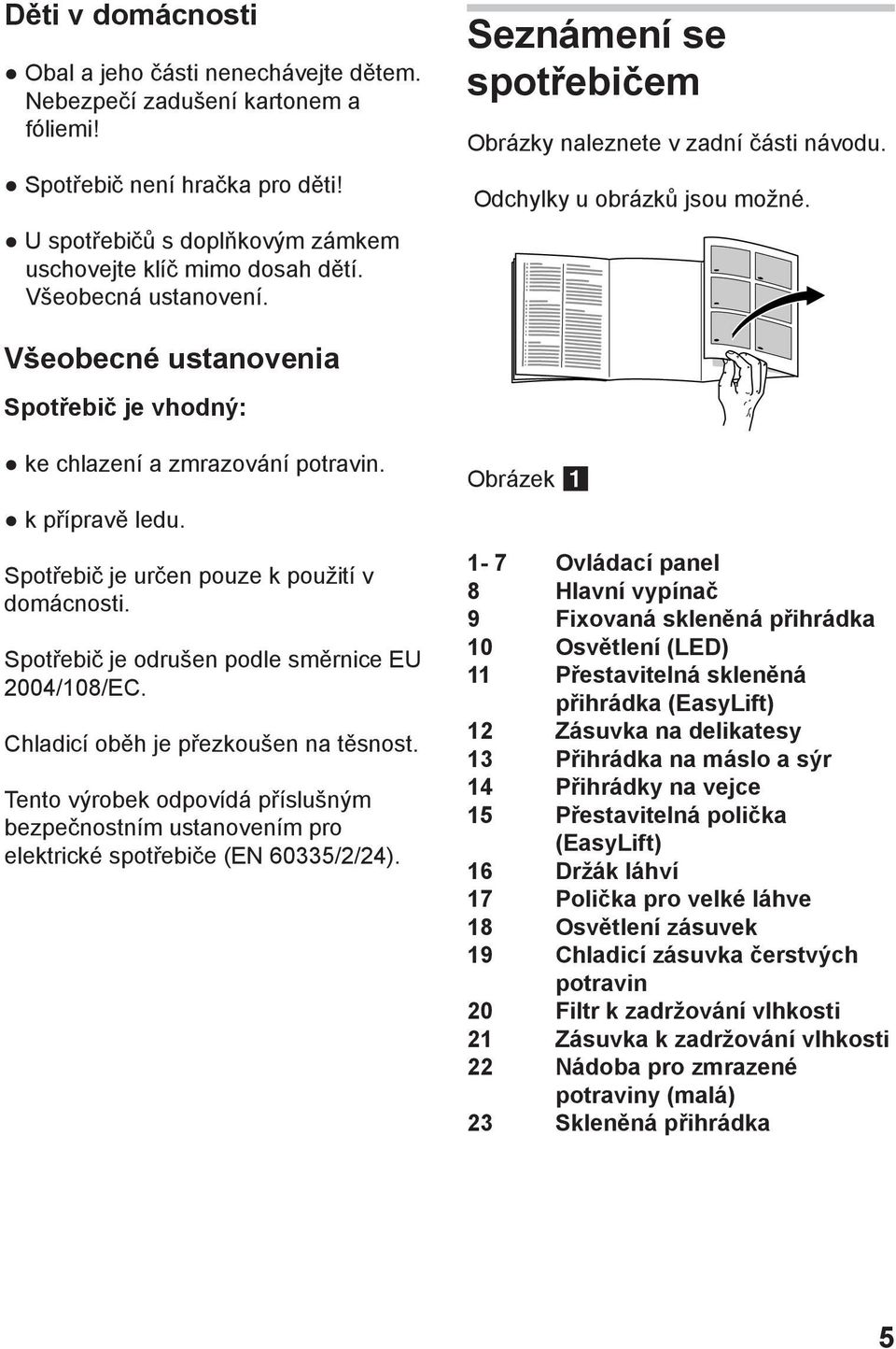 k přípravě ledu. Spotřebič je určen pouze k použití v domácnosti. Spotřebič je odrušen podle směrnice EU 2004/108/EC. Chladicí oběh je přezkoušen na těsnost.