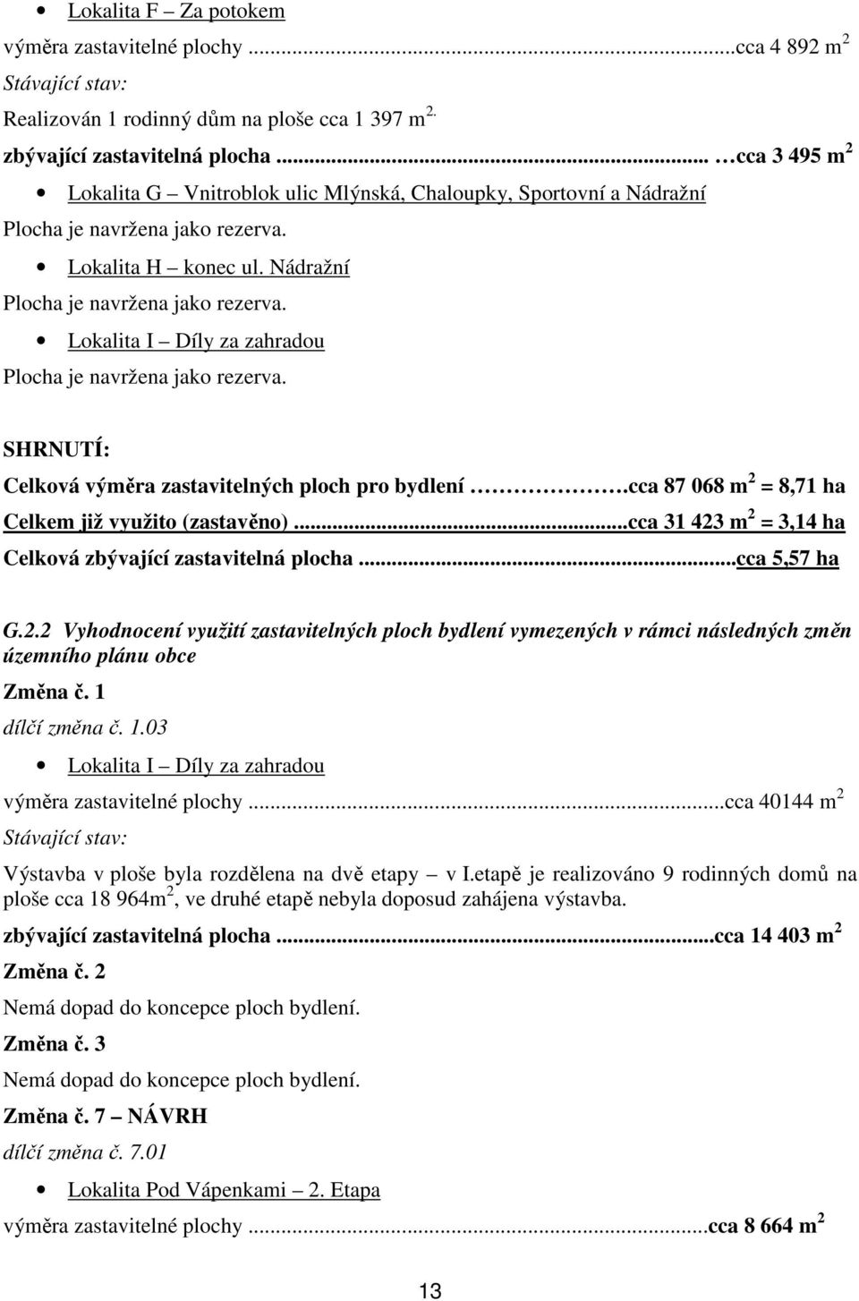 SHRNUTÍ: Celková výměra zastavitelných ploch pro bydlení.cca 87 068 m 2 = 8,71 ha Celkem již využito (zastavěno)...cca 31 423 m 2 = 3,14 ha Celková zbývající zastavitelná plocha...cca 5,57 ha G.2.2 Vyhodnocení využití zastavitelných ploch bydlení vymezených v rámci následných změn územního plánu obce Změna č.