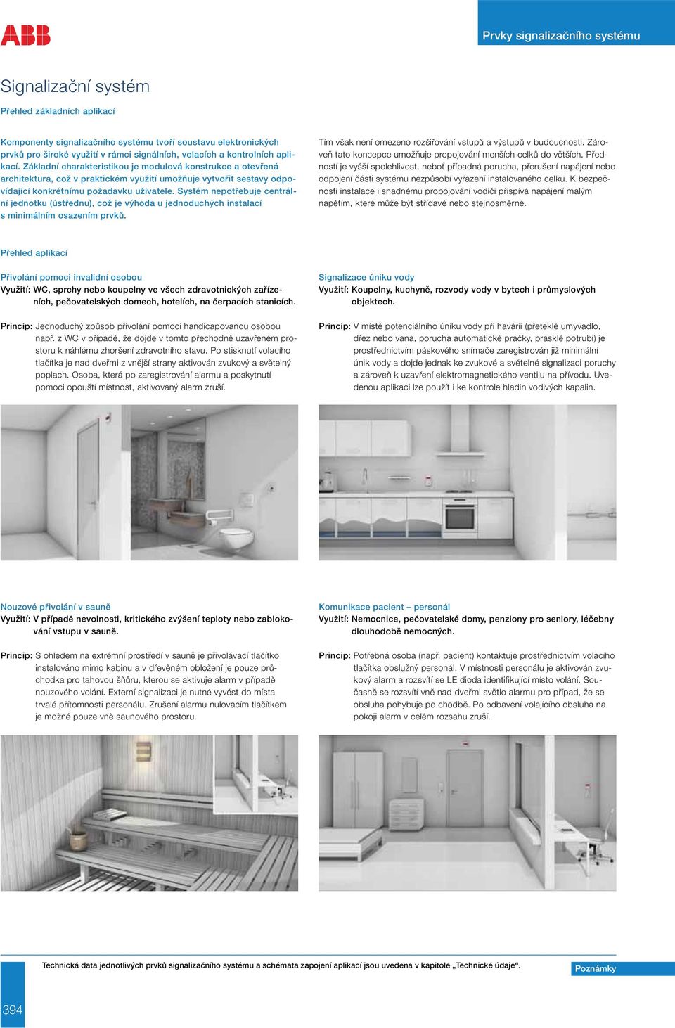 Systém nepotřebuje centrál - ní jednotku (ústřednu), což je výhoda u jednoduchých instalací s minimálním osazením prvků. Tím však není omezeno rozšiřování vstupů a výstupů v budoucnosti.