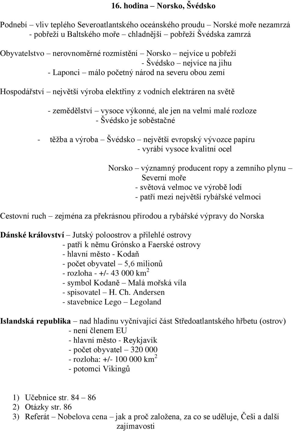 vysoce výkonné, ale jen na velmi malé rozloze - Švédsko je soběstačné - těžba a výroba Švédsko největší evropský vývozce papíru - vyrábí vysoce kvalitní ocel Norsko významný producent ropy a zemního