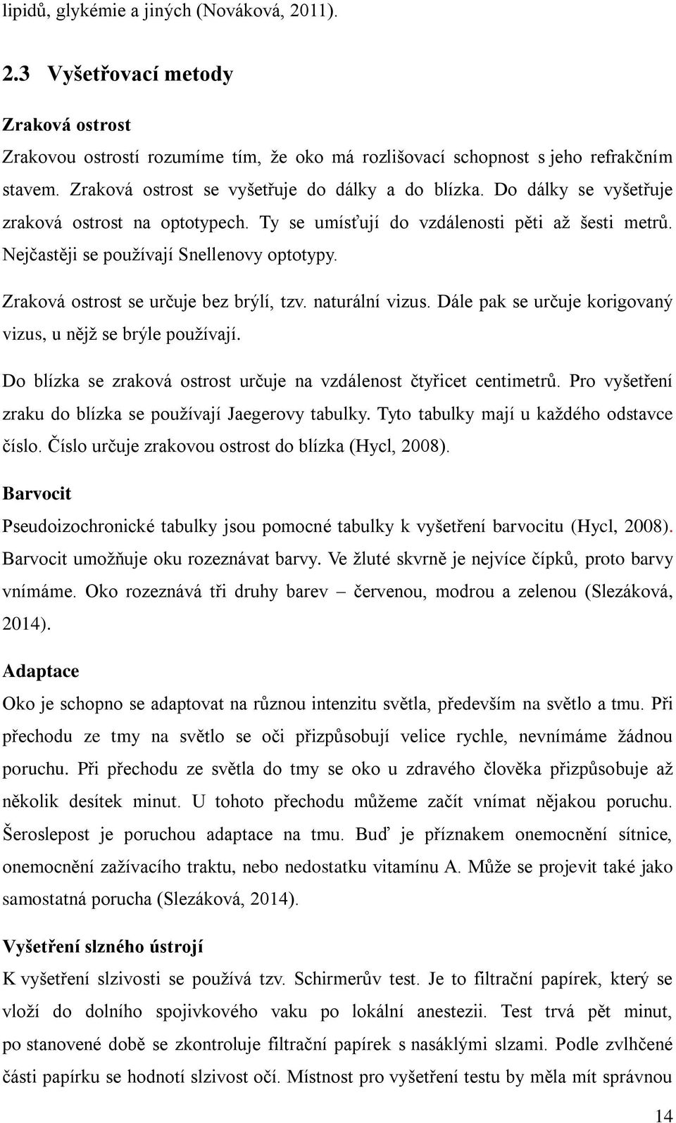 Zraková ostrost se určuje bez brýlí, tzv. naturální vizus. Dále pak se určuje korigovaný vizus, u nějž se brýle používají. Do blízka se zraková ostrost určuje na vzdálenost čtyřicet centimetrů.