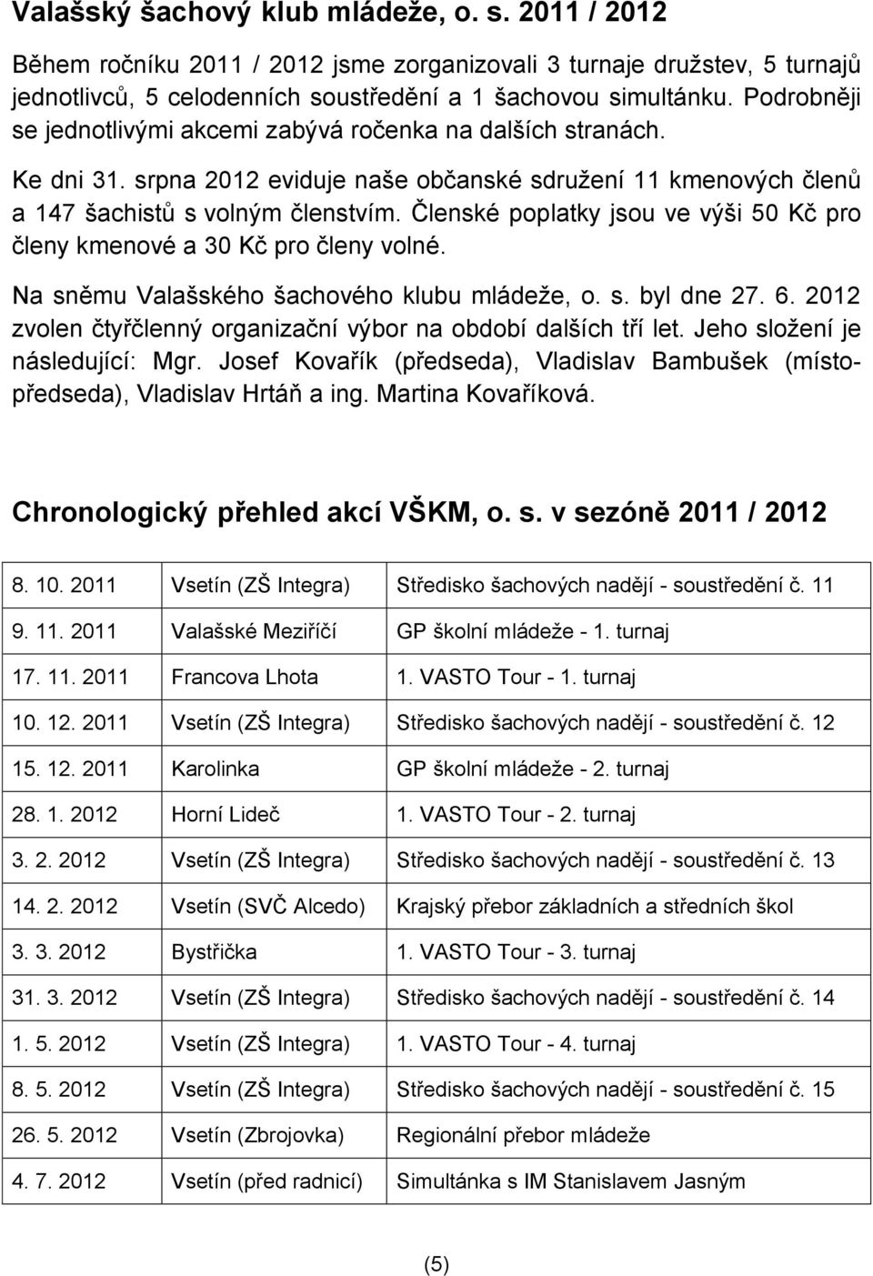 Členské poplatky jsou ve výši 50 Kč pro členy kmenové a 30 Kč pro členy volné. Na sněmu Valašského šachového klubu mládeže, o. s. byl dne 27. 6.