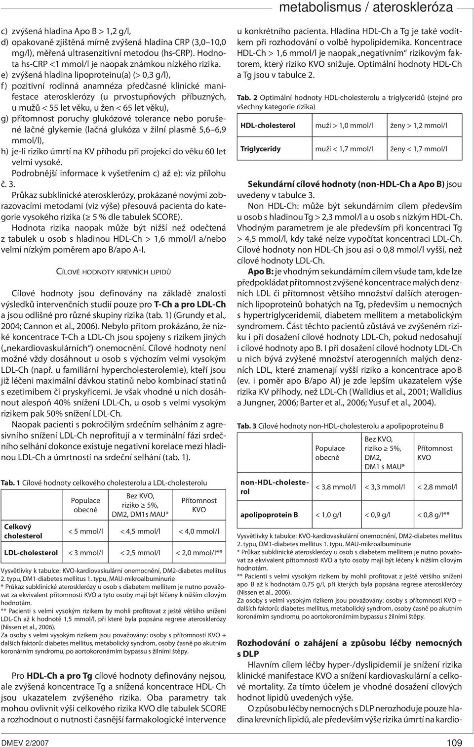 přítomnost poruchy glukózové tolerance nebo porušené lačné glykemie (lačná glukóza v žilní plasmě 5,6 6,9 mmol/l), h) je-li riziko úmrtí na KV příhodu při projekci do věku 60 let velmi vysoké.