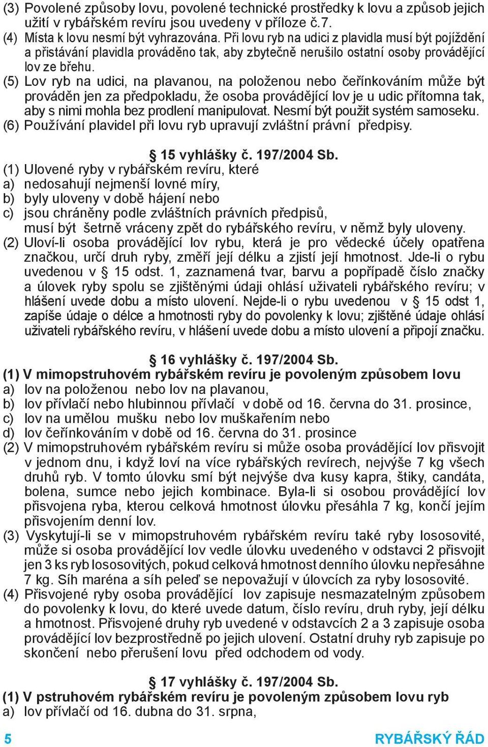 (5) Lov ryb na udici, na plavanou, na položenou nebo čeřínkováním může být prováděn jen za předpokladu, že osoba provádějící lov je u udic přítomna tak, aby s nimi mohla bez prodlení manipulovat.