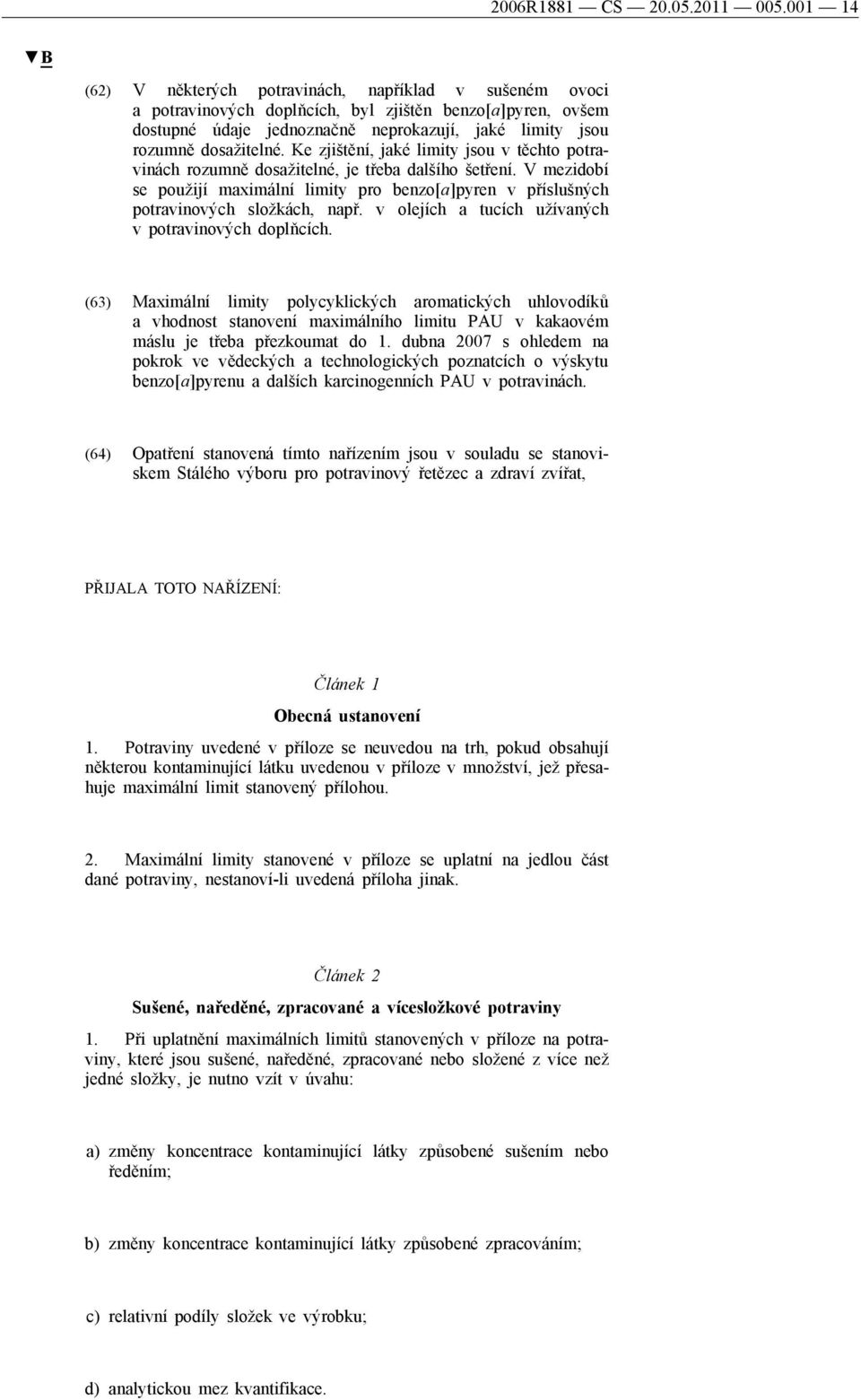 Ke zjištění, jaké limity jsou v těchto potravinách rozumně dosažitelné, je třeba dalšího šetření. V mezidobí se použijí maximální limity pro benzo[a]pyren v příslušných potravinových složkách, např.