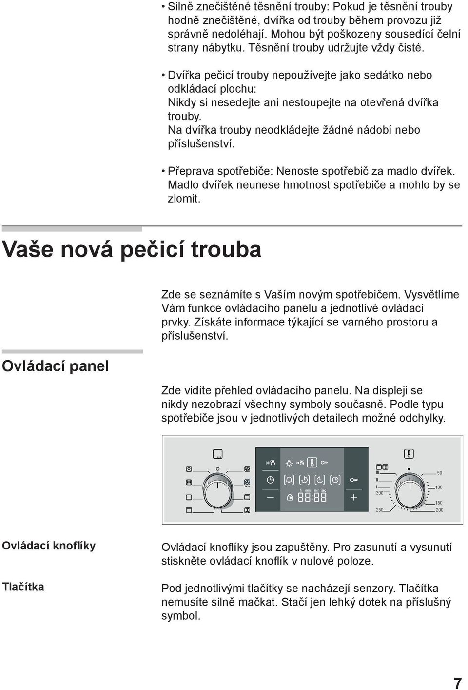 Na dvířka trouby neodkládejte žádné nádobí nebo příslušenství. Přeprava spotřebiče: Nenoste spotřebič za madlo dvířek. Madlo dvířek neunese hmotnost spotřebiče a mohlo by se zlomit.