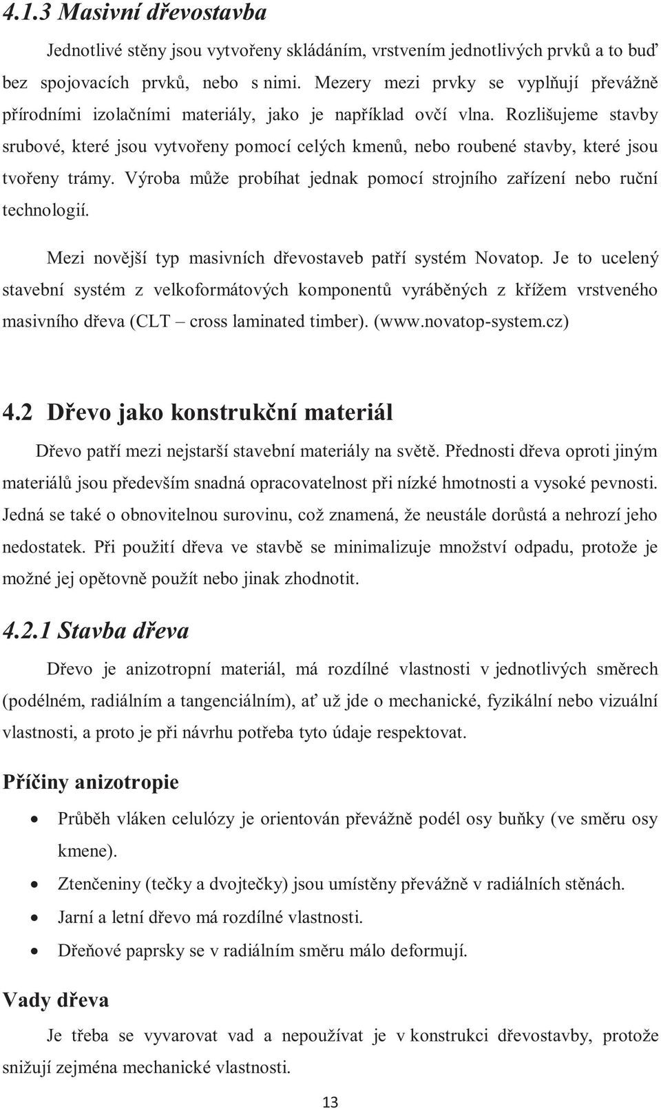 Rozlišujeme stavby srubové, které jsou vytvořeny pomocí celých kmenů, nebo roubené stavby, které jsou tvořeny trámy. Výroba může probíhat jednak pomocí strojního zařízení nebo ruční technologií.