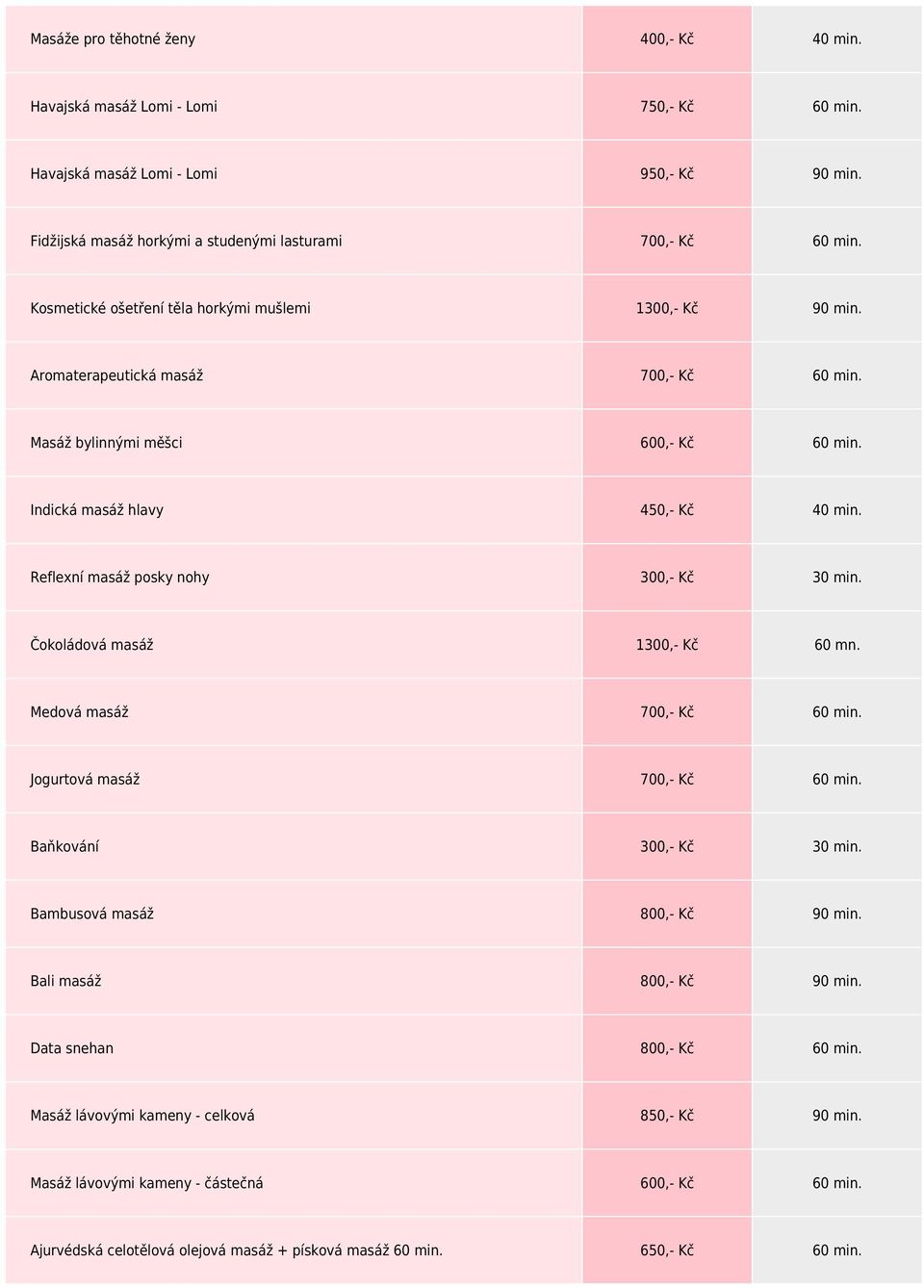 Reflexní masáž posky nohy 300,- Kč 30 min. Čokoládová masáž 1300,- Kč 60 mn. Medová masáž 700,- Kč 60 min. Jogurtová masáž 700,- Kč 60 min. Baňkování 300,- Kč 30 min. Bambusová masáž 800,- Kč 90 min.