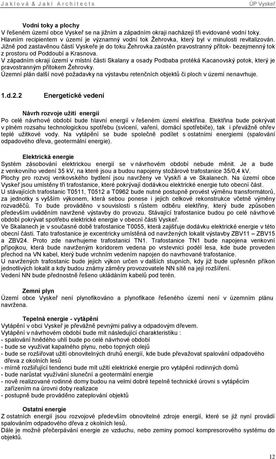 Jižně pod zastavěnou částí Vyskeře je do toku Žehrovka zaústěn pravostranný přítok- bezejmenný tok z prostoru od Poddoubí a Krasnova.