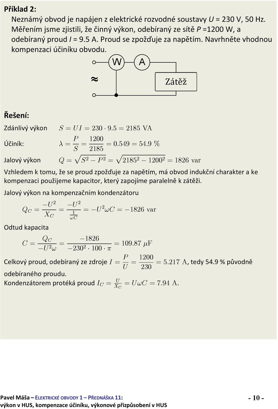 W A ~ Zátěž Řešení: Zdánlivý výkon S = UI = 23 9:5 = 2185 VA Účiník: = P S = 12 =:549 =54:9 % 2185 Jalový výkon Q = p S 2 P 2 = p 2185 2 12 2 = 1826 var Vzhledem k tomu, že se proud zpožďuje za