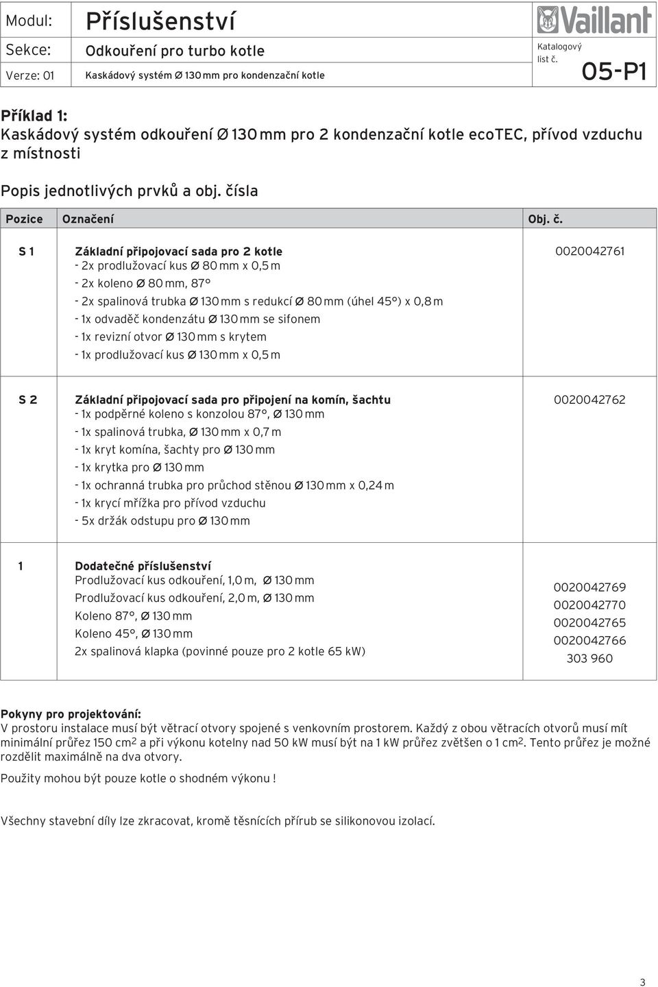 S 1 Základní připojovací sada pro 2 kotle - 2x prodlužovací kus Ø 80 mm x 0,5 m - 2x koleno Ø 80 mm, 87-2x spalinová trubka Ø 130 mm s redukcí Ø 80 mm (úhel 45 ) x 0,8 m - 1x odvaděč kondenzátu Ø 130