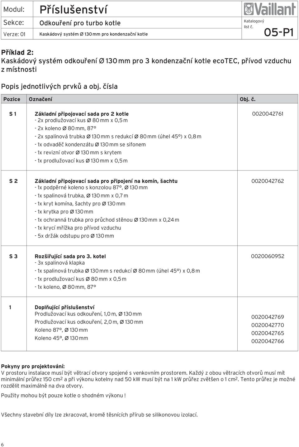 S 1 Základní připojovací sada pro 2 kotle - 2x prodlužovací kus Ø 80 mm x 0,5 m - 2x koleno Ø 80 mm, 87-2x spalinová trubka Ø 130 mm s redukcí Ø 80 mm (úhel 45 ) x 0,8 m - 1x odvaděč kondenzátu Ø 130