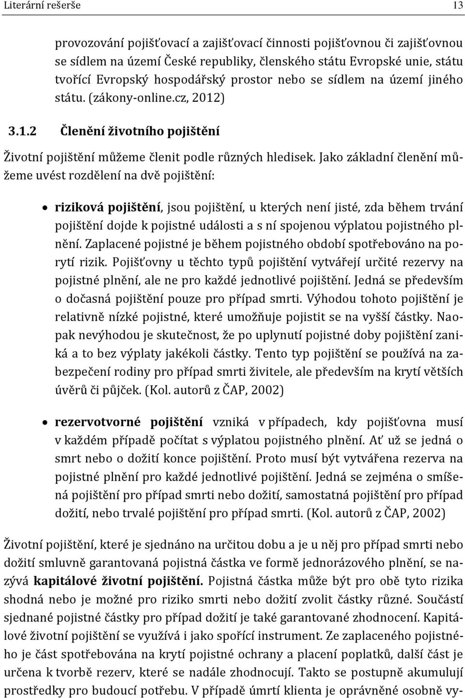 Jako základní členění můžeme uvést rozdělení na dvě pojištění: riziková pojištění, jsou pojištění, u kterých není jisté, zda během trvání pojištění dojde k pojistné události a s ní spojenou výplatou