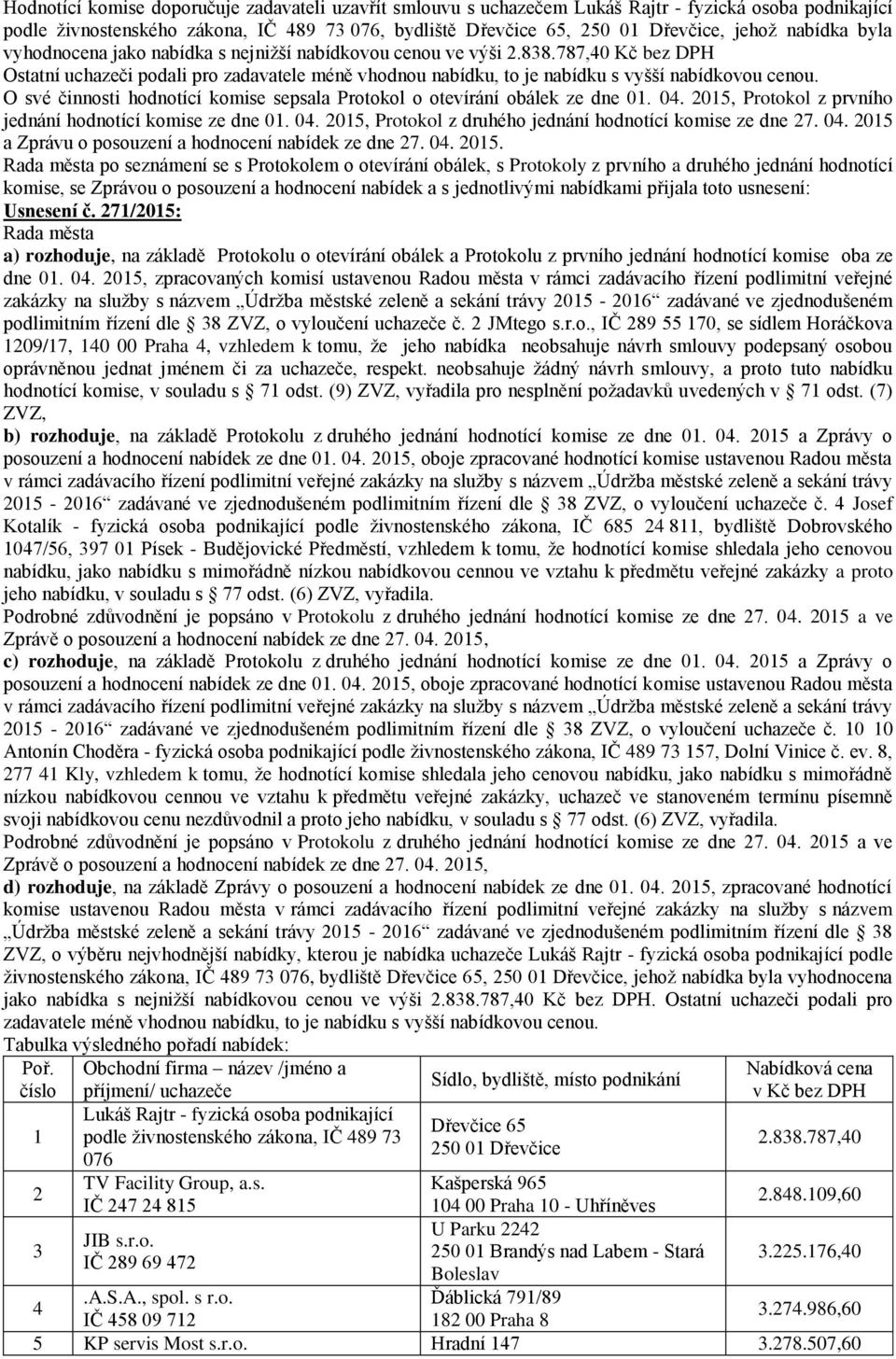 O své činnosti hodnotící komise sepsala Protokol o otevírání obálek ze dne 0. 0. 0, Protokol z prvního jednání hodnotící komise ze dne 0. 0. 0, Protokol z druhého jednání hodnotící komise ze dne. 0. 0 a Zprávu o posouzení a hodnocení nabídek ze dne.