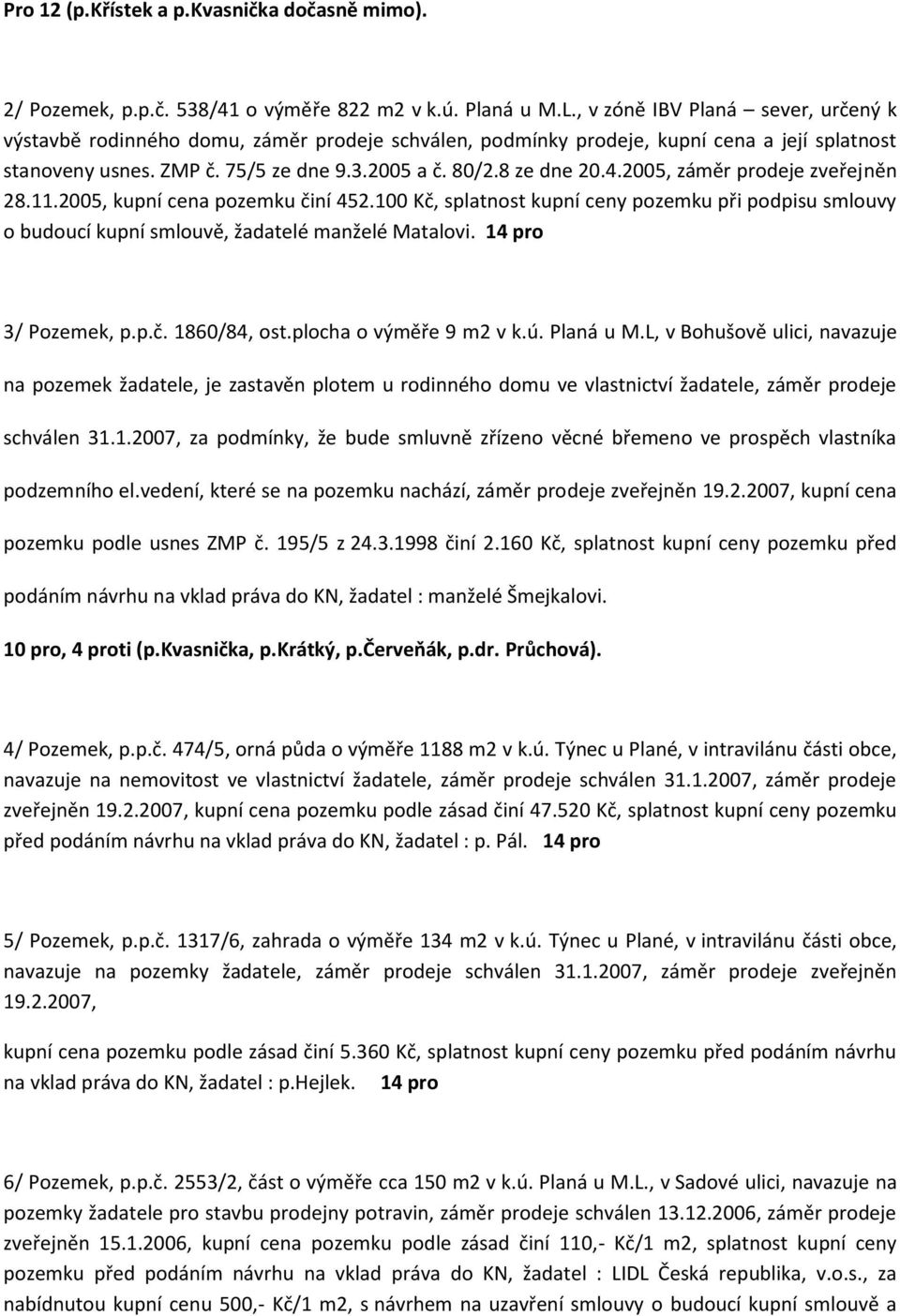 2005, záměr prodeje zveřejněn 28.11.2005, kupní cena pozemku činí 452.100 Kč, splatnost kupní ceny pozemku při podpisu smlouvy o budoucí kupní smlouvě, žadatelé manželé Matalovi. 14 pro 3/ Pozemek, p.