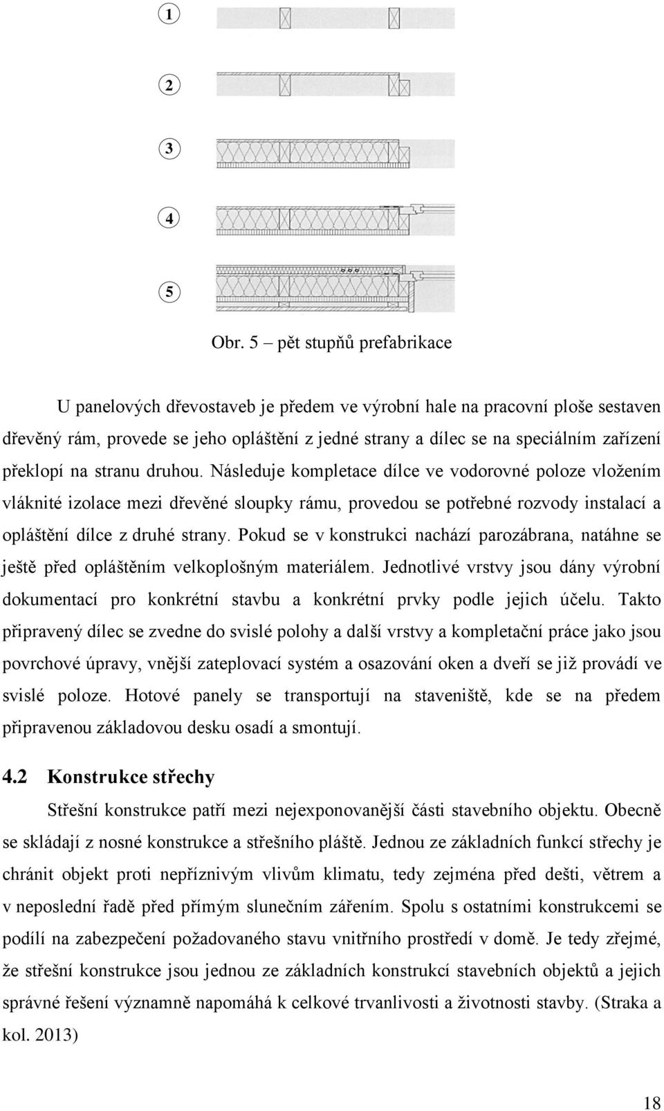 překlopí na stranu druhou. Následuje kompletace dílce ve vodorovné poloze vložením vláknité izolace mezi dřevěné sloupky rámu, provedou se potřebné rozvody instalací a opláštění dílce z druhé strany.