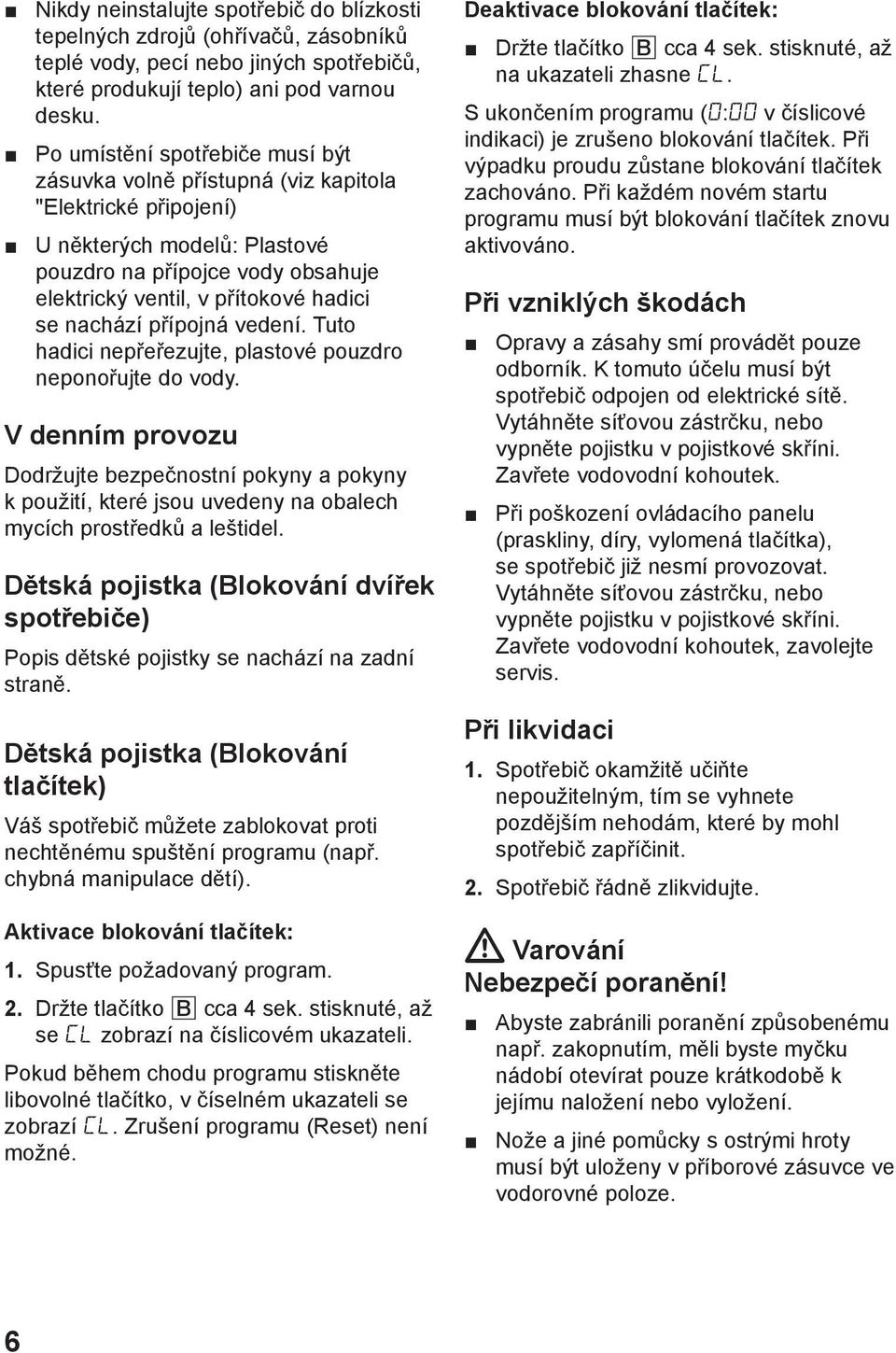 nachází přípojná vedení. Tuto hadici nepřeřezujte, plastové pouzdro neponořujte do vody.