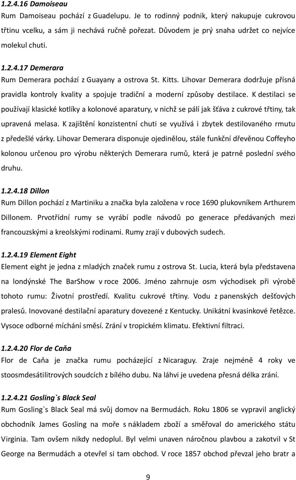 K destilaci se používají klasické kotlíky a kolonové aparatury, v nichž se pálí jak šťáva z cukrové třtiny, tak upravená melasa.