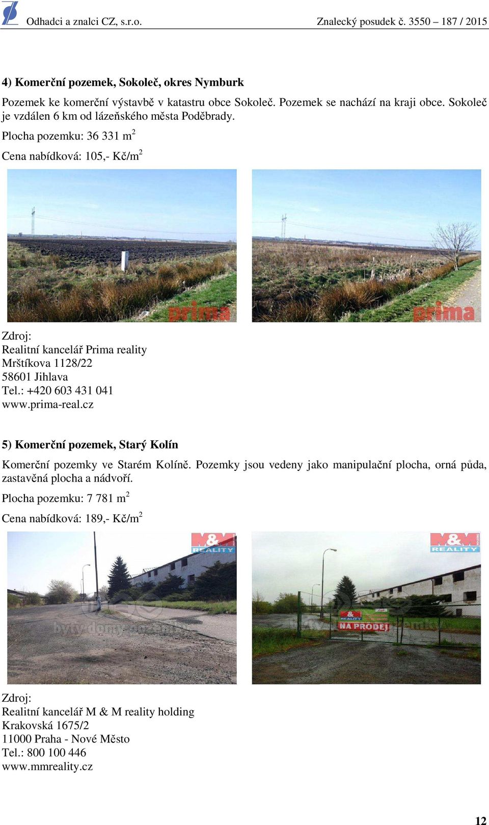 Plocha pozemku: 36 331 m 2 Cena nabídková: 105,- Kč/m 2 Zdroj: Realitní kancelář Prima reality Mrštíkova 1128/22 58601 Jihlava Tel.: +420 603 431 041 www.prima-real.