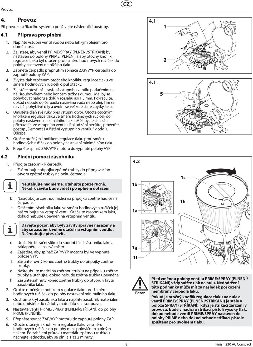 tlaku. 3. Zapněte čerpadlo přepnutím spínače ZAP/VYP čerpadla do zapnuté polohy ZAP. 4. Zvyšte tlak otočením otočného knoflíku regulace tlaku ve směru hodinových ručiček o půl otáčky. 5.