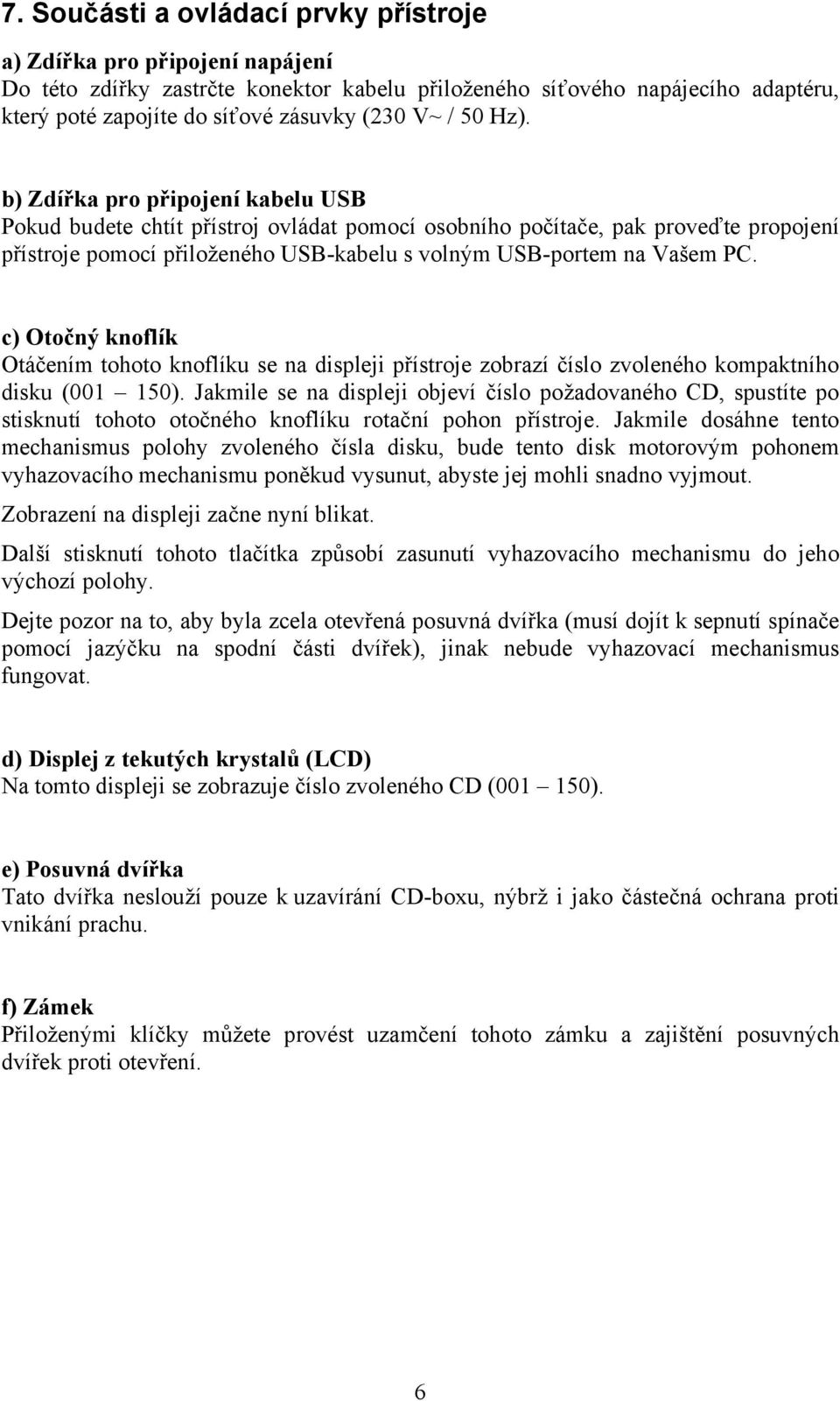 b) Zdířka pro připojení kabelu USB Pokud budete chtít přístroj ovládat pomocí osobního počítače, pak proveďte propojení přístroje pomocí přiloženého USB-kabelu s volným USB-portem na Vašem PC.