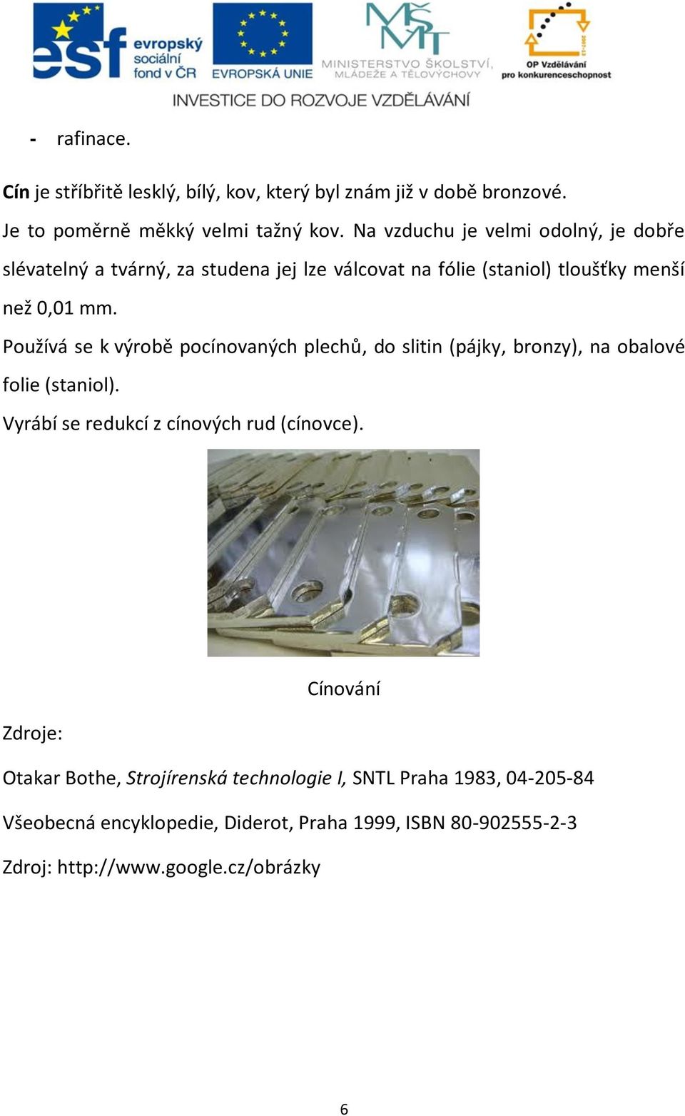 Používá se k výrobě pocínovaných plechů, do slitin (pájky, bronzy), na obalové folie (staniol). Vyrábí se redukcí z cínových rud (cínovce).