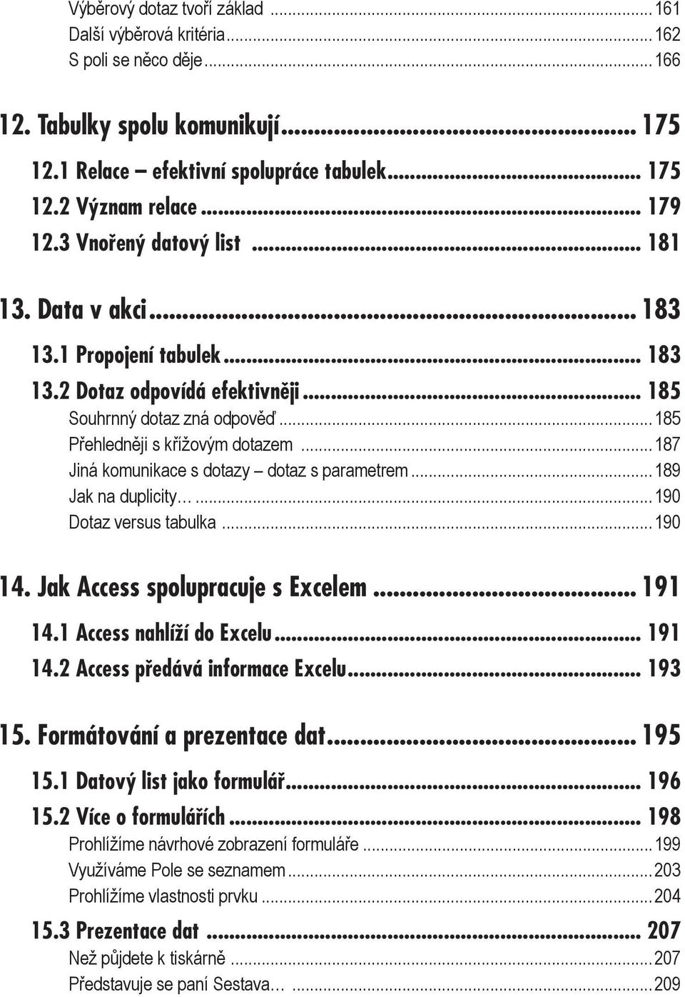 ..187 Jiná komunikace s dotazy dotaz s parametrem...189 Jak na duplicity...190 Dotaz versus tabulka...190 14. Jak Access spolupracuje s Excelem... 191 14.1 Access nahlíží do Excelu... 191 14.2 Access předává informace Excelu.