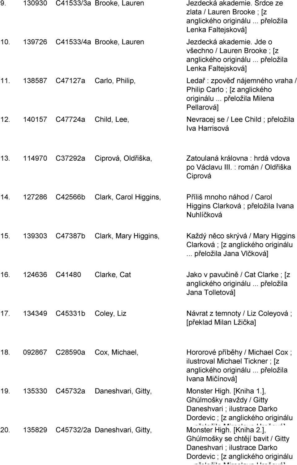 Nevracej se / Lee Child ; přeloţila Iva Harrisová 40 Ca Ciprová, Oldřiška, Zatoulaná královna : hrdá vdova po Václavu III : román / Oldřiška Ciprová 0 4 8 C4b Clark, Carol Higgins, Příliš mnoho náhod